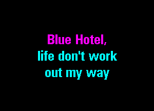 Blue Hotel,

life don't work
out my way