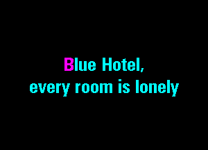 Blue Hotel.

every room is lonely