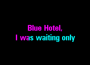 Blue Hotel.

I was waiting only