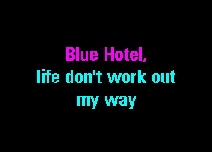 Blue Hotel,

life don't work out
my way