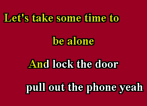 Let's take some time to
be alone

And lock the door

pull out the phone yeah