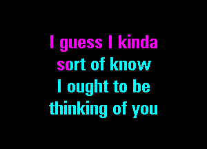 I guess I kinda
sort of know

I ought to be
thinking of you