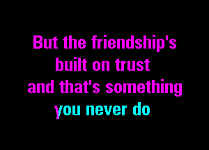 But the friendship's
built on trust

and that's something
you never do