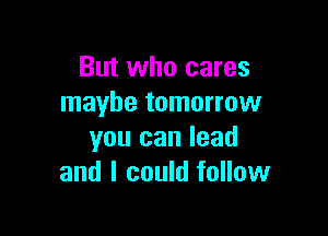 But who cares
maybe tomorrow

you can lead
and I could follow