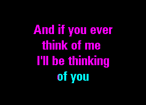 And if you ever
think of me

I'll be thinking
of you