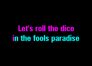 Let's roll the dice

in the fools paradise