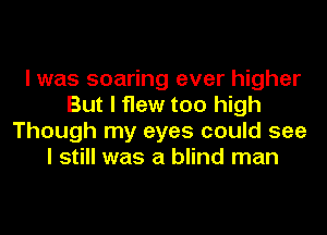 I was soaring ever higher
But I flew too high
Though my eyes could see
I still was a blind man