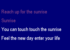 You can touch touch the sunrise

Feel the new day enter your life