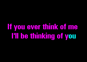 If you ever think of me

I'll be thinking of you