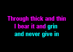 Through thick and thin

I bear it and grin
and never give in