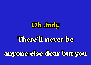 Oh Judy

There'll never be

anyone else dear but you