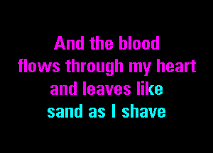 And the blood
flows through my heart

and leaves like
sand as I shave