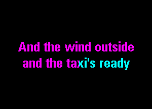 And the wind outside

and the taxi's ready
