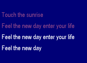 Feel the new day enter your life

Feel the new day