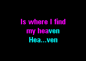 ls where I find

my heaven
Hea...ven