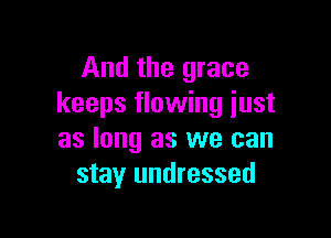 And the grace
keeps flowing iust

as long as we can
stay undressed