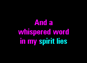 And a

whispered word
in my spirit lies
