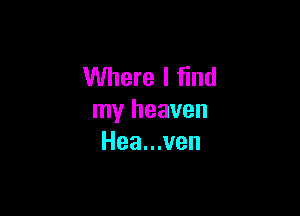 Where I find

my heaven
Hea...ven
