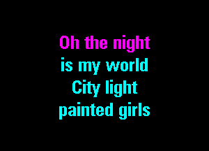 Oh the night
is my world

City light
painted girls