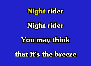 Night rider

Night rider
You may think

ihat it's 1113 breeze