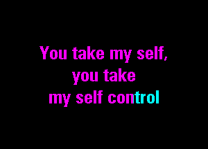 You take my self,

youtake
my self control