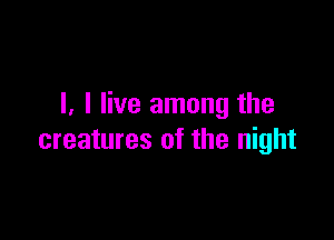 I. I live among the

creatures of the night
