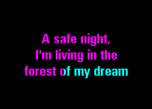 A safe night,

I'm living in the
forest of my dream