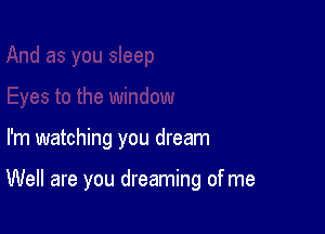 I'm watching you dream

Well are you dreaming of me