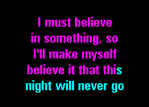 I must believe
in something, so

I'll make myself
believe it that this
night will never go