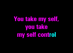 You take my self,

youtake
my self control