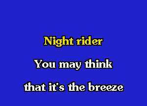 Night rider

You may think

ihat it's 1113 breeze