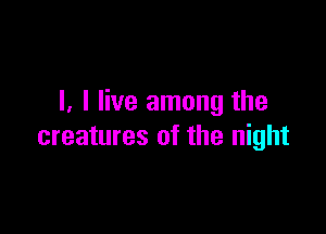 I. I live among the

creatures of the night