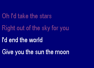 I'd end the world

Give you the sun the moon