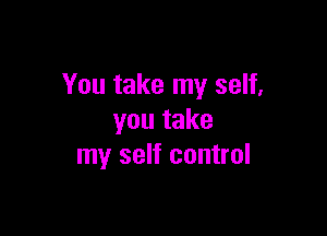 You take my self,

youtake
my self control