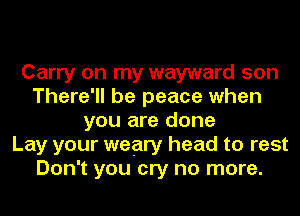 Carry on my wayward son
There'll be peace when
you are done
Lay your weary head to rest
Don't you cry no more.