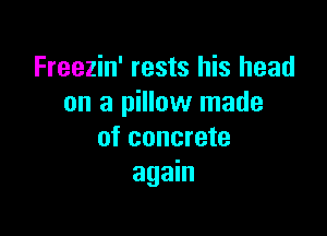 Freezin' rests his head
on a pillow made

of concrete
again