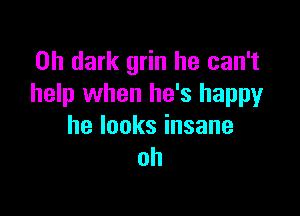 on dark grin he can't
help when he's happy

helooksinsane
oh