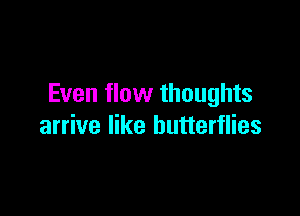 Even flow thoughts

arrive like butterflies