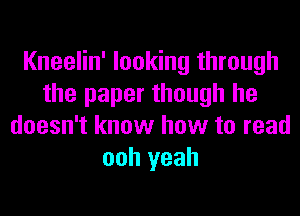 Kneelin' looking through
the paper though he
doesn't know how to read
ooh yeah