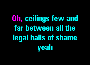 0h, ceilings few and
far between all the

legal halls of shame
yeah
