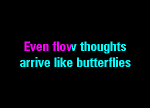 Even flow thoughts

arrive like butterflies