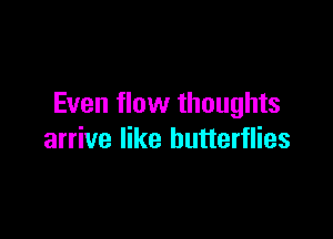 Even flow thoughts

arrive like butterflies