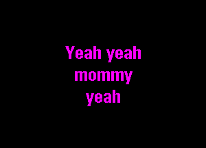 Yeah yeah

mommy
yeah