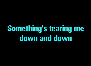 Something's tearing me

down and down