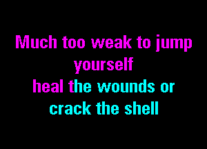 Much too weak to jump
yourself

heal the wounds or
crack the shell