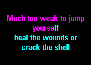 Much too weak to jump
yourself

heal the wounds or
crack the shell