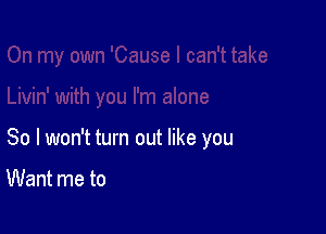 So I won't turn out like you

Want me to