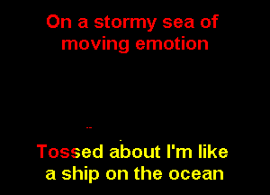 On a stormy sea of
moving emotion

Tossed about I'm like
a ship on the ocean