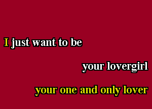 I just want to be

your lovergirl

your one and only lover