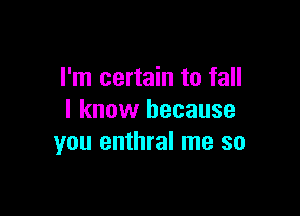 I'm certain to fall

I know because
you enthral me so